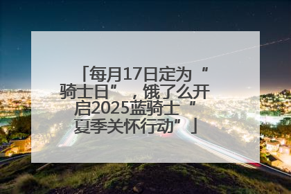 每月17日定为“骑士日”，饿了么开启2025蓝骑士“夏季关怀行动”